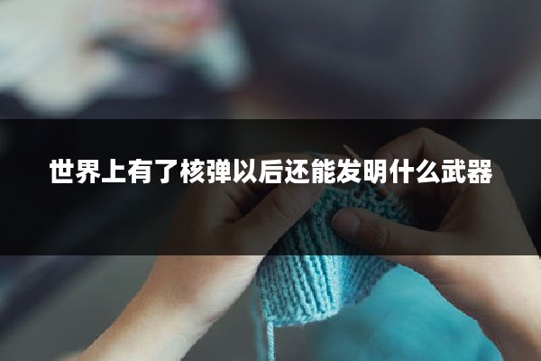 世界上有了核弹以后还能发明什么武器