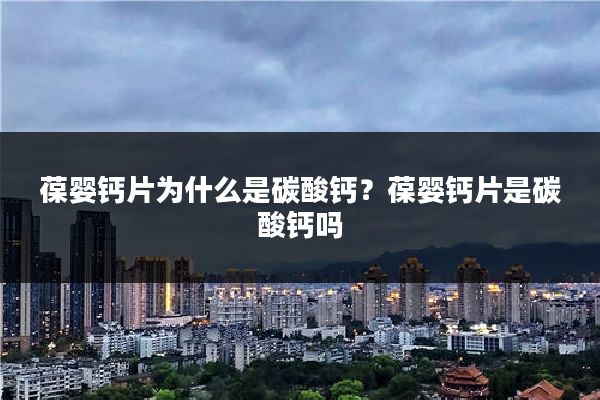 葆婴钙片为什么是碳酸钙?葆婴钙片是碳酸钙吗