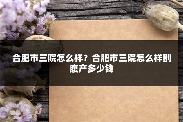 合肥市三院怎么样？合肥市三院怎么样剖腹产多少钱