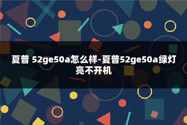夏普 52ge50a怎么样-夏普52ge50a绿灯亮不开机