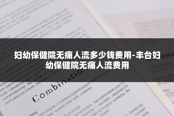 妇幼保健院无痛人流多少钱费用-丰台妇幼保健院无痛人流费用