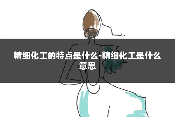 精细化工的特点是什么-精细化工是什么意思