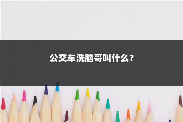 公交车洗脑哥叫什么?