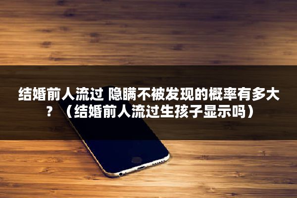 结婚前人流过 隐瞒不被发现的概率有多大？（结婚前人流过生孩子显示吗）