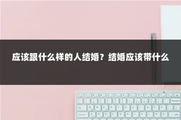 应该跟什么样的人结婚?结婚应该带什么