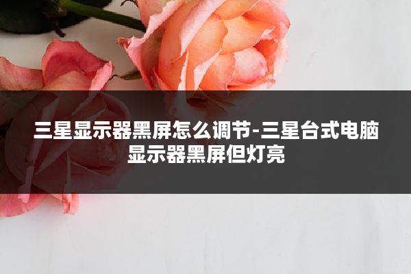 三星显示器黑屏怎么调节-三星台式电脑显示器黑屏但灯亮