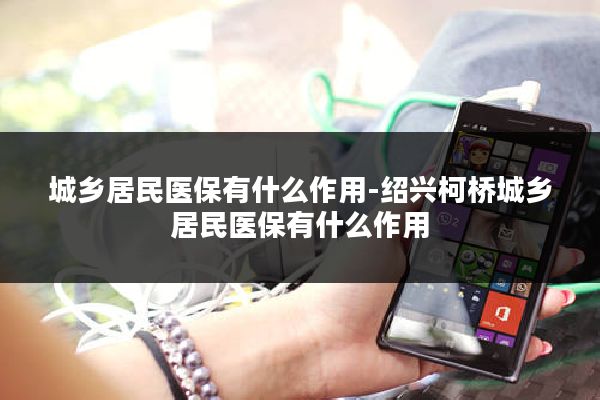 城乡居民医保有什么作用-绍兴柯桥城乡居民医保有什么作用