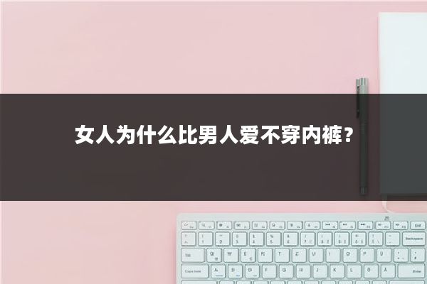 女人为什么比男人爱不穿内裤？