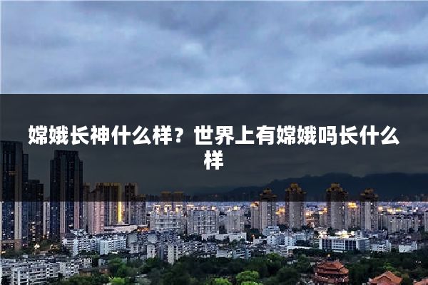 嫦娥长神什么样？世界上有嫦娥吗长什么样