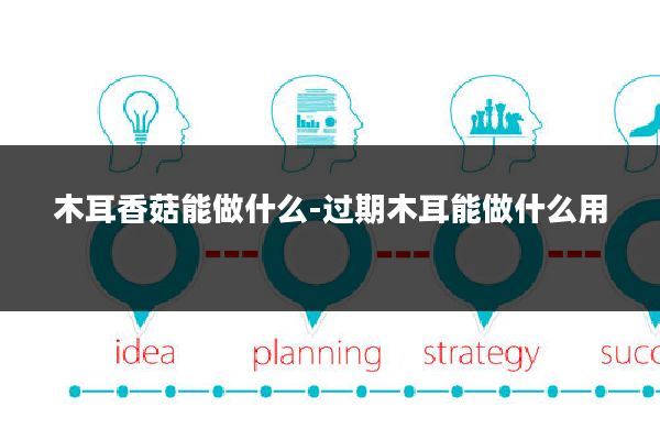 木耳香菇能做什么-过期木耳能做什么用