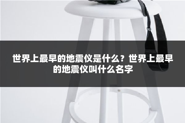 世界上最早的地震仪是什么?世界上最早的地震仪叫什么名字