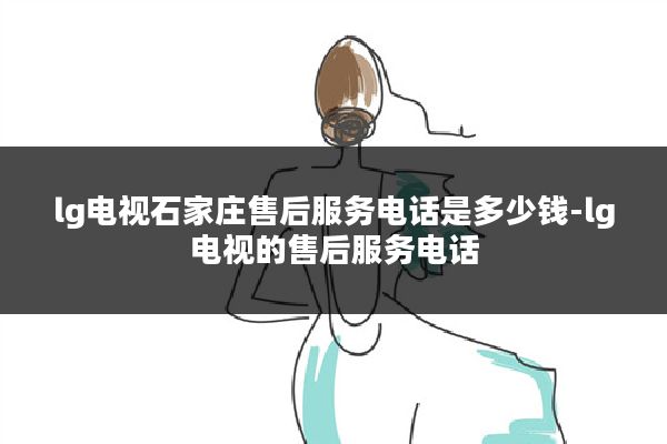 lg电视石家庄售后服务电话是多少钱-lg电视的售后服务电话