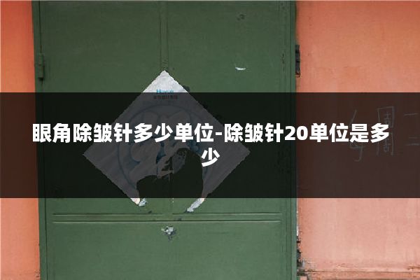 眼角除皱针多少单位-除皱针20单位是多少