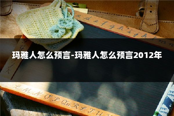 玛雅人怎么预言-玛雅人怎么预言2012年