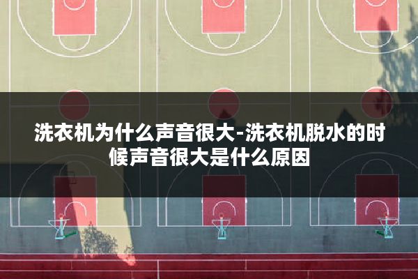 洗衣机为什么声音很大-洗衣机脱水的时候声音很大是什么原因