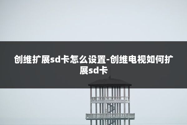 创维扩展sd卡怎么设置-创维电视如何扩展sd卡