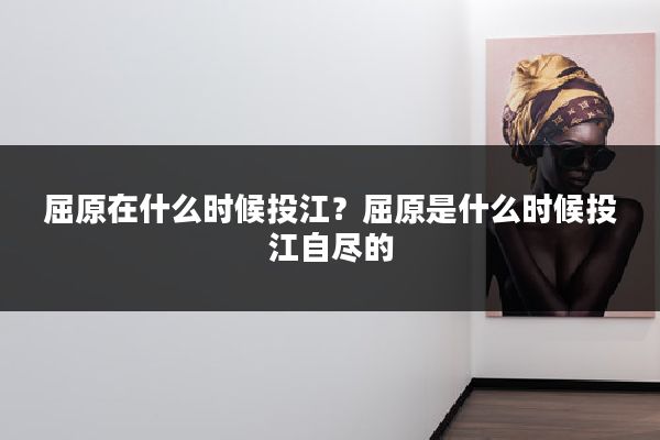 屈原在什么时候投江？屈原是什么时候投江自尽的