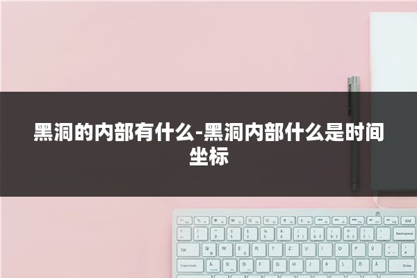 黑洞的内部有什么-黑洞内部什么是时间坐标