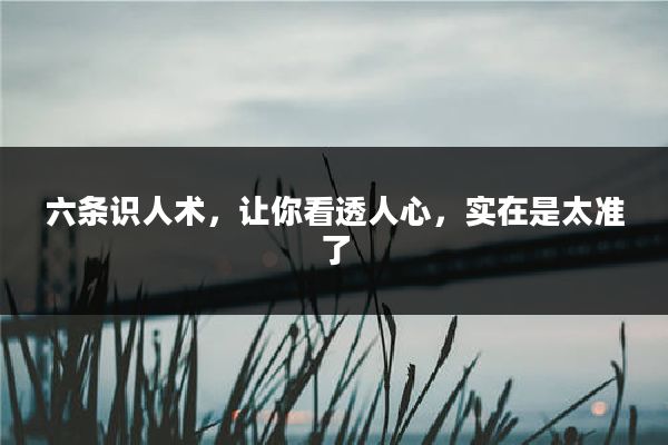 六条识人术，让你看透人心，实在是太准了