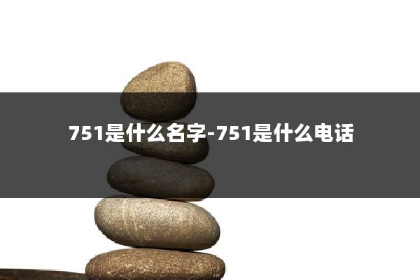751是什么名字-751是什么电话