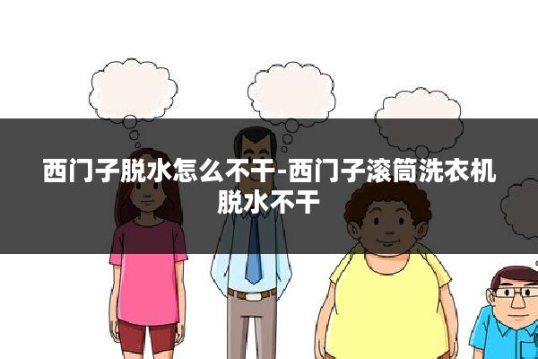 西门子脱水怎么不干-西门子滚筒洗衣机脱水不干