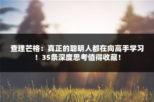 查理芒格：真正的聪明人都在向高手学习！35条深度思考值得收藏！