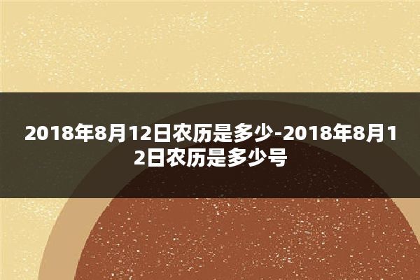 2018年8月12日农历是多少-2018年8月12日农历是多少号