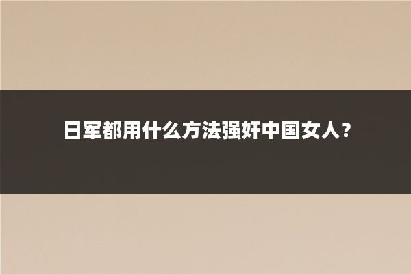日军都用什么方法强奸中国女人？