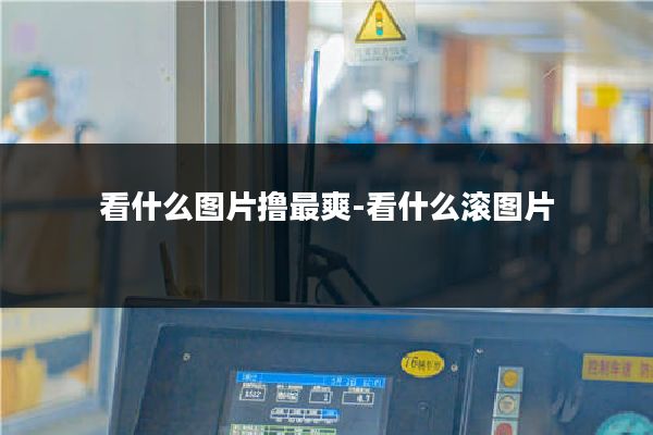 看什么图片撸最爽-看什么滚图片