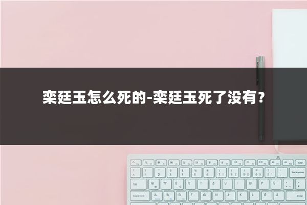 栾廷玉怎么死的-栾廷玉死了没有？