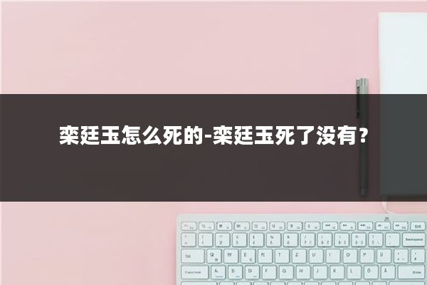 栾廷玉怎么死的-栾廷玉死了没有？