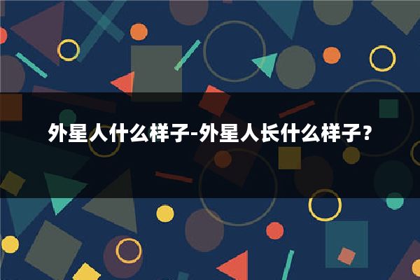 外星人什么样子-外星人长什么样子？