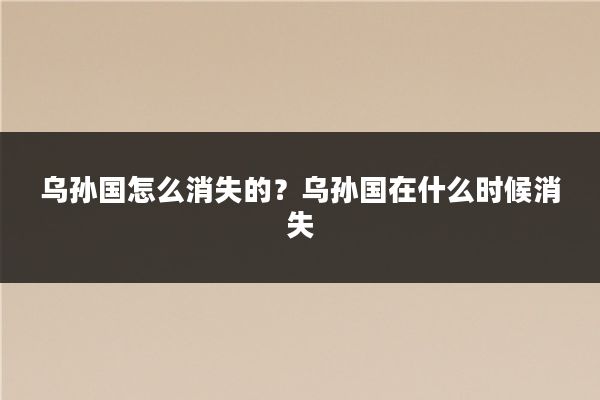 乌孙国怎么消失的？乌孙国在什么时候消失