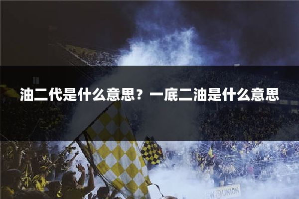 油二代是什么意思？一底二油是什么意思
