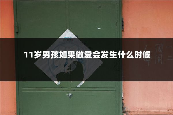 11岁男孩如果做爱会发生什么时候
