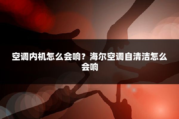 空调内机怎么会响?海尔空调自清洁怎么会响