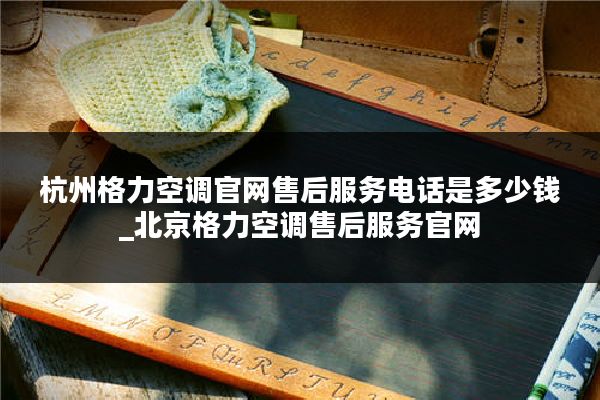 杭州格力空调官网售后服务电话是多少钱_北京格力空调售后服务官网