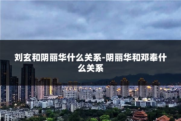 刘玄和阴丽华什么关系-阴丽华和邓奉什么关系
