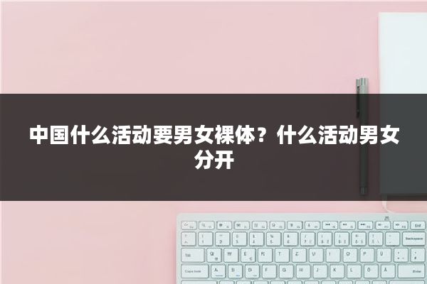 中国什么活动要男女裸体?什么活动男女分开