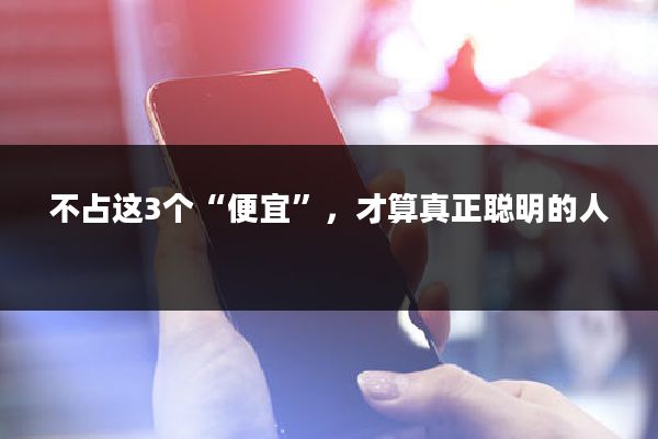 不占这3个“便宜”，才算真正聪明的人