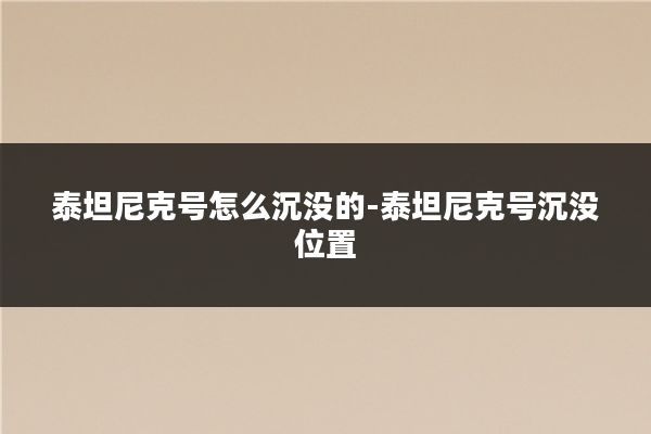 泰坦尼克号怎么沉没的-泰坦尼克号沉没位置