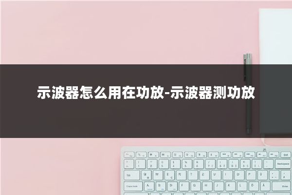 示波器怎么用在功放-示波器测功放