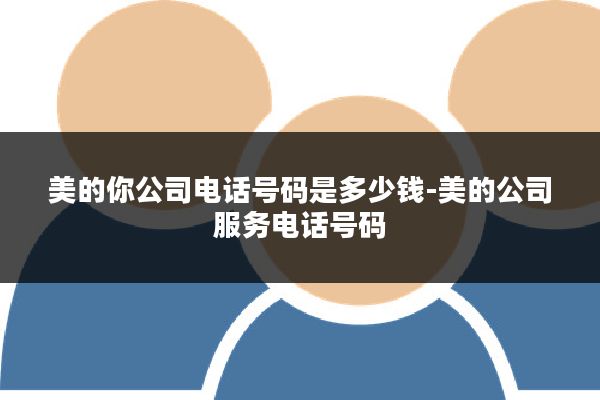 美的你公司电话号码是多少钱-美的公司服务电话号码