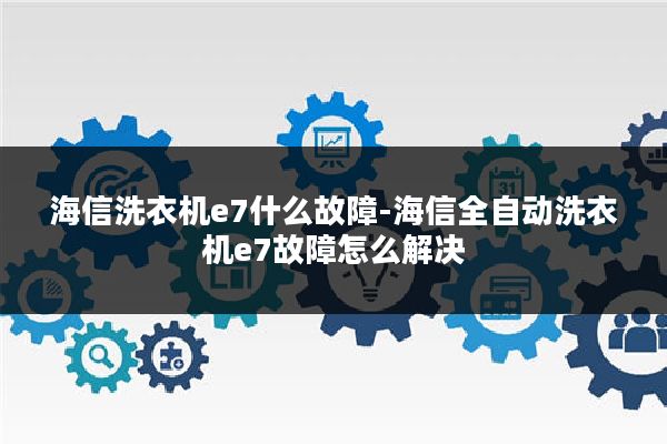 海信洗衣机e7什么故障-海信全自动洗衣机e7故障怎么解决