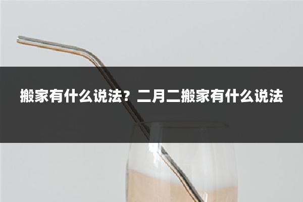 搬家有什么说法?二月二搬家有什么说法