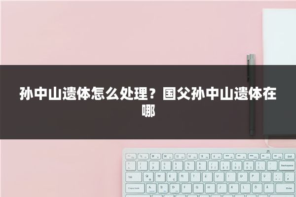 孙中山遗体怎么处理？国父孙中山遗体在哪