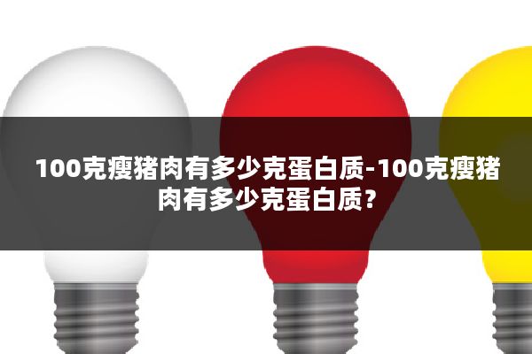 100克瘦猪肉有多少克蛋白质-100克瘦猪肉有多少克蛋白质？