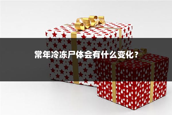 常年冷冻尸体会有什么变化？