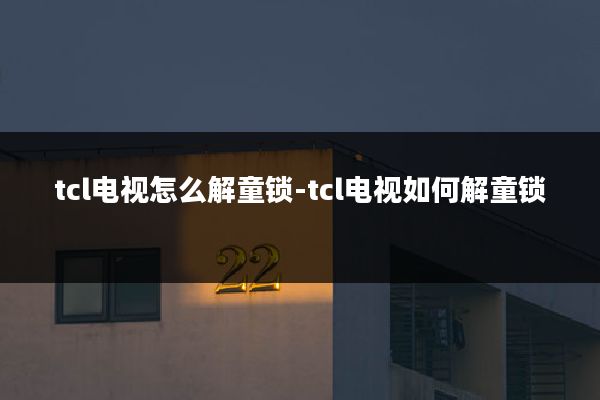 tcl电视怎么解童锁-tcl电视如何解童锁