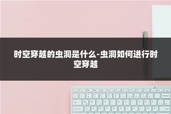 时空穿越的虫洞是什么-虫洞如何进行时空穿越